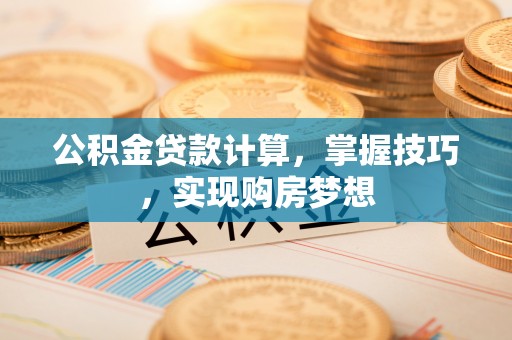 山西公积金贷款计算，掌握技巧，实现购房梦想