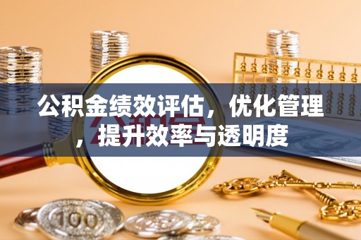山西公积金绩效评估，优化管理，提升效率与透明度