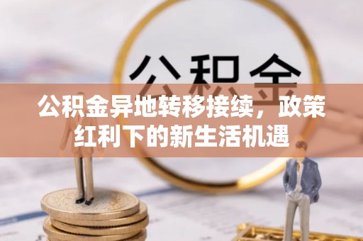 山西公积金异地转移接续，政策红利下的新生活机遇