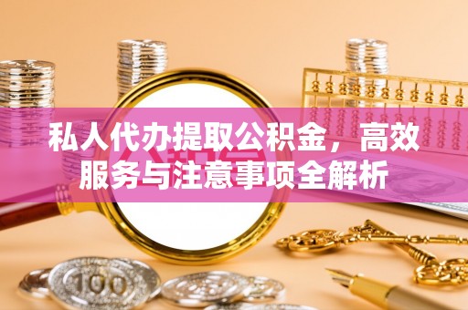 山西私人代办提取公积金，高效服务与注意事项全解析