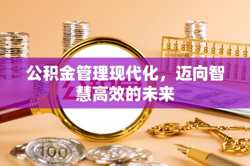 山西公积金管理现代化，迈向智慧高效的未来