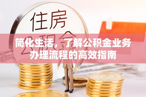 山西简化生活，了解公积金业务办理流程的高效指南