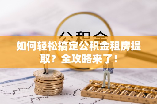 山西如何轻松搞定公积金租房提取？全攻略来了！