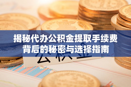 山西揭秘代办公积金提取手续费背后的秘密与选择指南