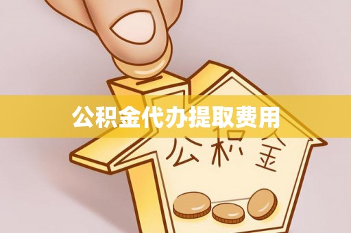 山西公积金代办提取费用