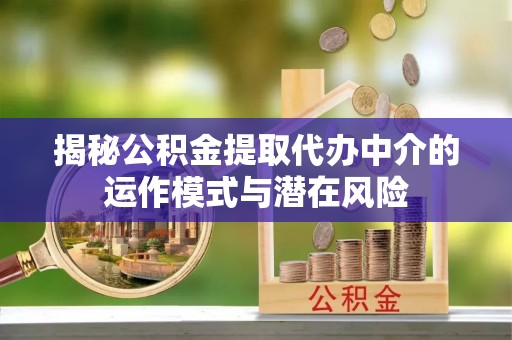 山西揭秘公积金提取代办中介的运作模式与潜在风险
