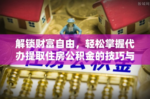 山西解锁财富自由，轻松掌握代办提取住房公积金的技巧与攻略
