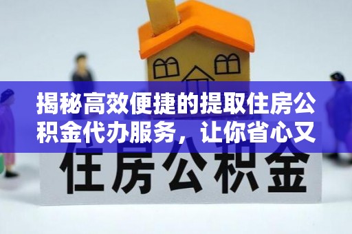 山西揭秘高效便捷的提取住房公积金代办服务，让你省心又省力