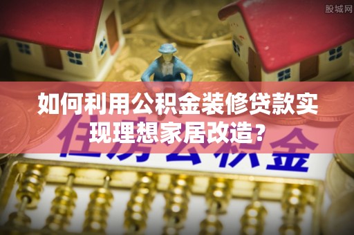 山西如何利用公积金装修贷款实现理想家居改造？