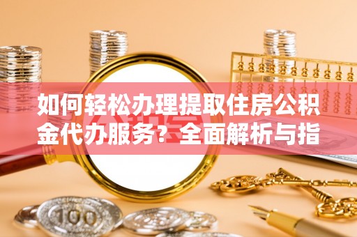 山西如何轻松办理提取住房公积金代办服务？全面解析与指南