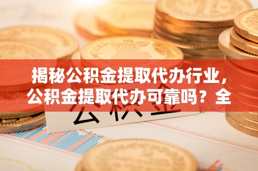 山西揭秘公积金提取代办行业，公积金提取代办可靠吗？全面解析与风险规避