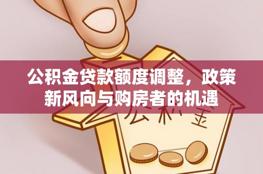 山西公积金贷款额度调整，政策新风向与购房者的机遇