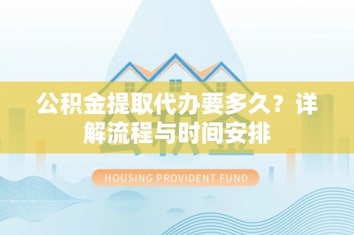 山西公积金提取代办要多久？详解流程与时间安排