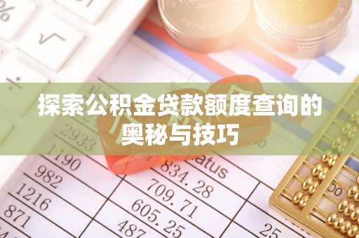 山西探索公积金贷款额度查询的奥秘与技巧