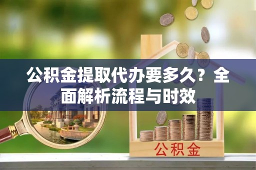 山西公积金提取代办要多久？全面解析流程与时效