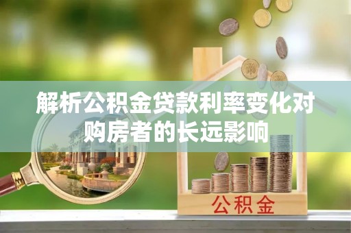山西解析公积金贷款利率变化对购房者的长远影响