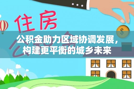 山西公积金助力区域协调发展，构建更平衡的城乡未来