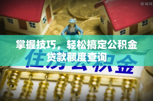 山西掌握技巧，轻松搞定公积金贷款额度查询