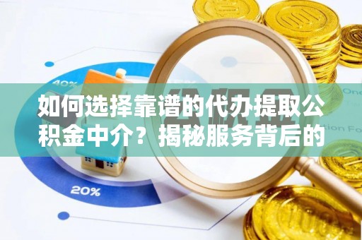 山西如何选择靠谱的代办提取公积金中介？揭秘服务背后的真相