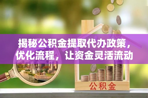 山西揭秘公积金提取代办政策，优化流程，让资金灵活流动