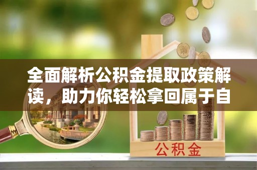 山西全面解析公积金提取政策解读，助力你轻松拿回属于自己的钱