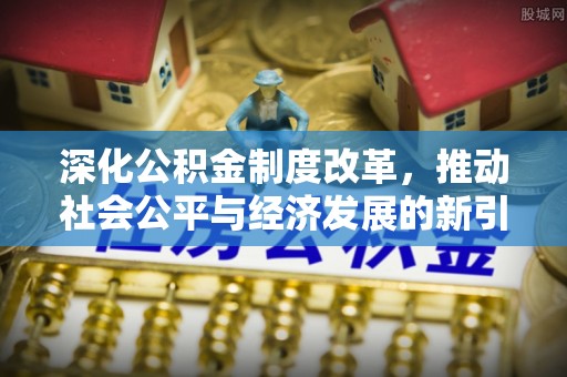 山西深化公积金制度改革，推动社会公平与经济发展的新引擎