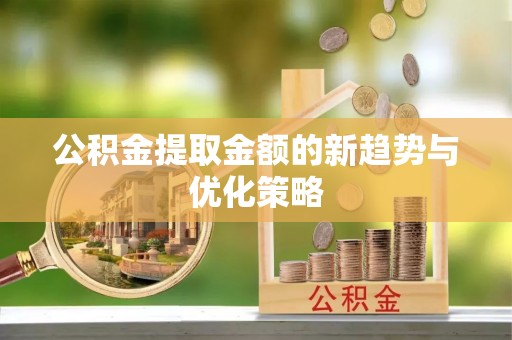 山西公积金提取金额的新趋势与优化策略