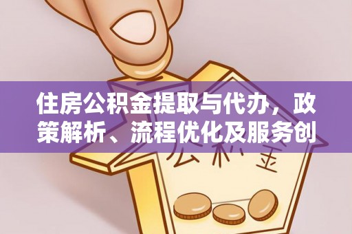 山西住房公积金提取与代办，政策解析、流程优化及服务创新
