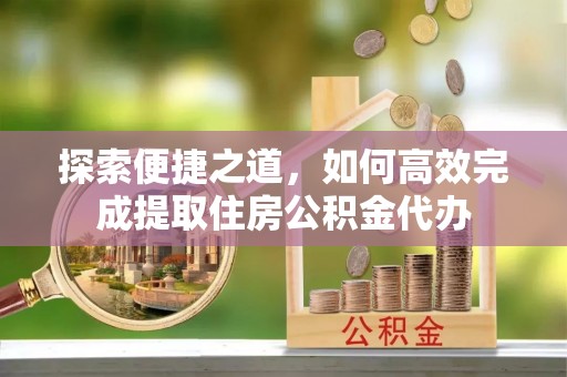 山西探索便捷之道，如何高效完成提取住房公积金代办
