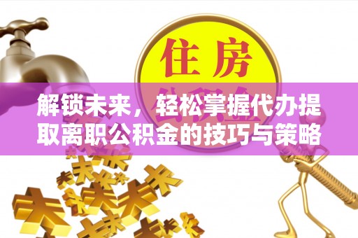 山西解锁未来，轻松掌握代办提取离职公积金的技巧与策略