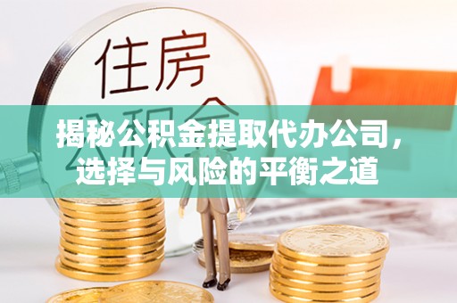 山西揭秘公积金提取代办公司，选择与风险的平衡之道