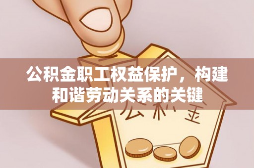 山西公积金职工权益保护，构建和谐劳动关系的关键