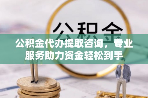 山西公积金代办提取咨询，专业服务助力资金轻松到手