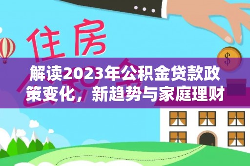 山西解读2023年公积金贷款政策变化，新趋势与家庭理财规划