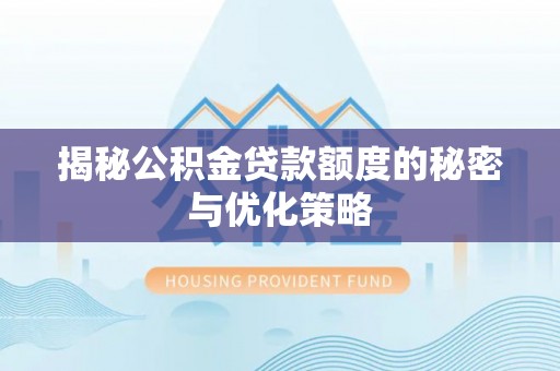 山西揭秘公积金贷款额度的秘密与优化策略