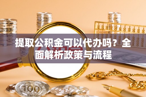 山西提取公积金可以代办吗？全面解析政策与流程