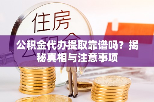 山西公积金代办提取靠谱吗？揭秘真相与注意事项