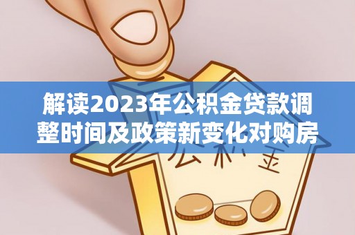 山西解读2023年公积金贷款调整时间及政策新变化对购房的影响