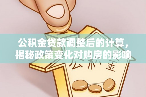山西公积金贷款调整后的计算，揭秘政策变化对购房的影响