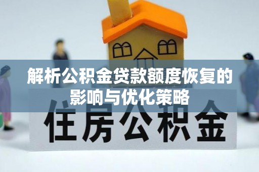 山西解析公积金贷款额度恢复的影响与优化策略