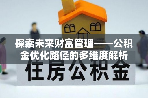 山西探索未来财富管理——公积金优化路径的多维度解析
