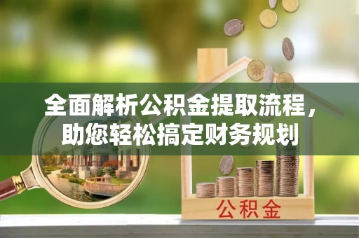 山西全面解析公积金提取流程，助您轻松搞定财务规划