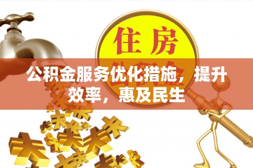山西公积金服务优化措施，提升效率，惠及民生