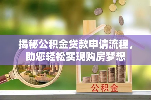 山西揭秘公积金贷款申请流程，助您轻松实现购房梦想