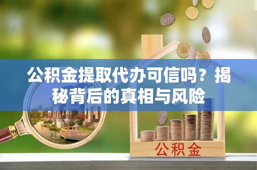 山西公积金提取代办可信吗？揭秘背后的真相与风险