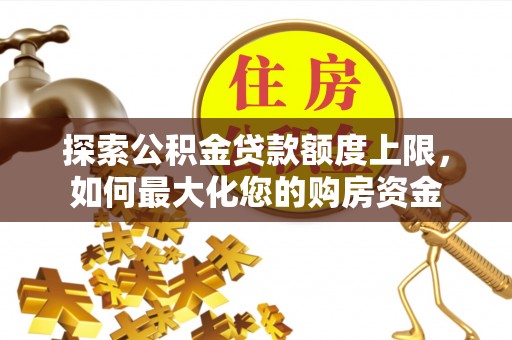 山西探索公积金贷款额度上限，如何最大化您的购房资金