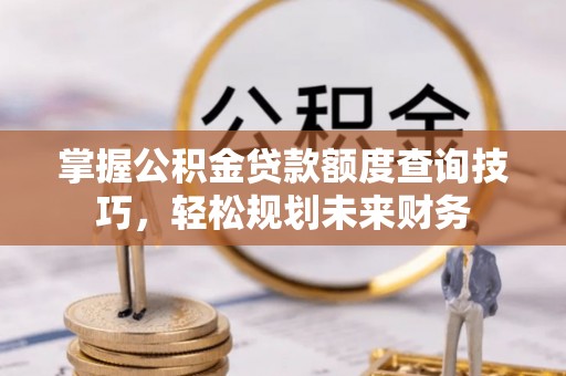 山西掌握公积金贷款额度查询技巧，轻松规划未来财务