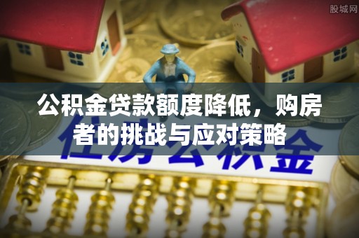 山西公积金贷款额度降低，购房者的挑战与应对策略