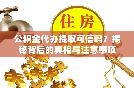 山西公积金代办提取可信吗？揭秘背后的真相与注意事项
