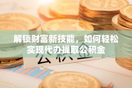 山西解锁财富新技能，如何轻松实现代办提取公积金